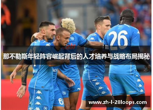 那不勒斯年轻阵容崛起背后的人才培养与战略布局揭秘