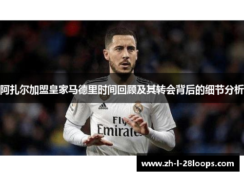 阿扎尔加盟皇家马德里时间回顾及其转会背后的细节分析