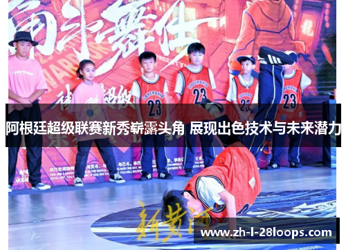 阿根廷超级联赛新秀崭露头角 展现出色技术与未来潜力