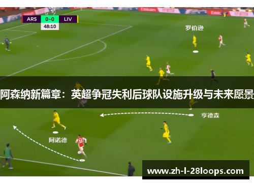 阿森纳新篇章：英超争冠失利后球队设施升级与未来愿景