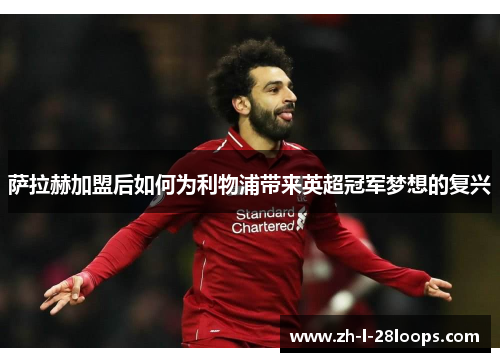 萨拉赫加盟后如何为利物浦带来英超冠军梦想的复兴