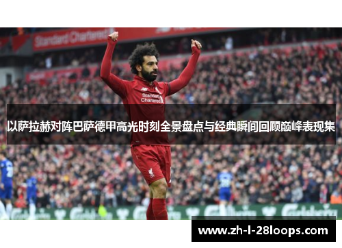 以萨拉赫对阵巴萨德甲高光时刻全景盘点与经典瞬间回顾巅峰表现集