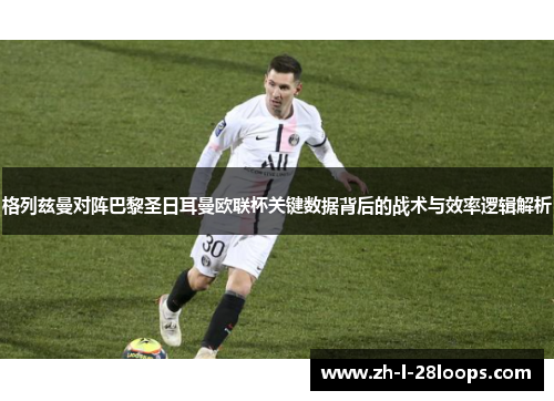 格列兹曼对阵巴黎圣日耳曼欧联杯关键数据背后的战术与效率逻辑解析