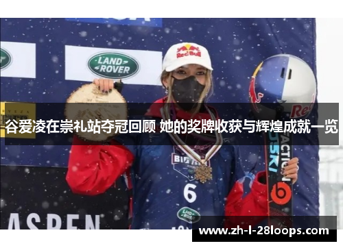 谷爱凌在崇礼站夺冠回顾 她的奖牌收获与辉煌成就一览 谷爱凌在崇礼站夺冠回顾 她的奖牌收获与辉煌成就一览