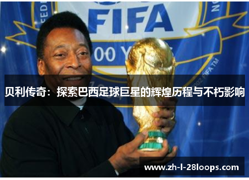 贝利传奇：探索巴西足球巨星的辉煌历程与不朽影响