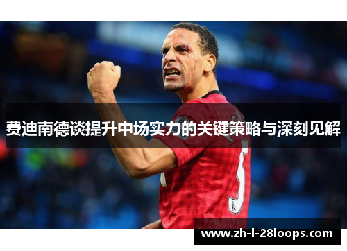费迪南德谈提升中场实力的关键策略与深刻见解 费迪南德谈提升中场实力的关键策略与深刻见解