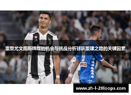 重塑尤文图斯辉煌的机会与挑战分析球队重建之路的关键因素