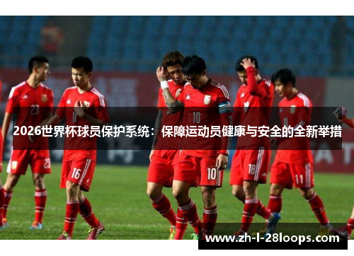 2026世界杯球员保护系统：保障运动员健康与安全的全新举措