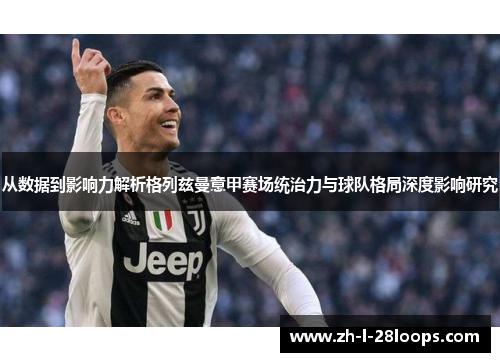 从数据到影响力解析格列兹曼意甲赛场统治力与球队格局深度影响研究