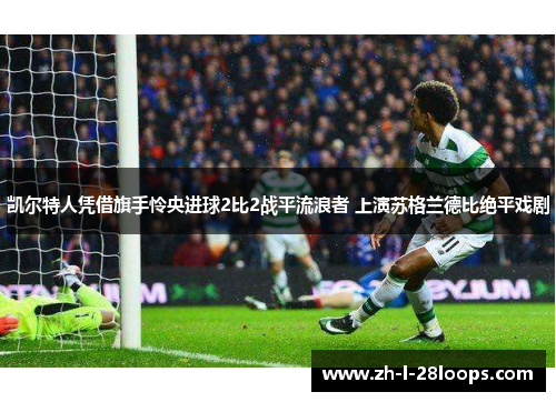 凯尔特人凭借旗手怜央进球2比2战平流浪者 上演苏格兰德比绝平戏剧