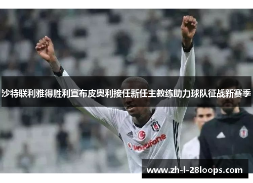 沙特联利雅得胜利宣布皮奥利接任新任主教练助力球队征战新赛季 沙特联利雅得胜利宣布皮奥利接任新任主教练助力球队征战新赛季