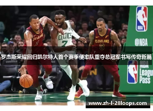 罗杰斯荣耀回归凯尔特人首个赛季便率队重夺总冠军书写传奇新篇 罗杰斯荣耀回归凯尔特人首个赛季便率队重夺总冠军书写传奇新篇