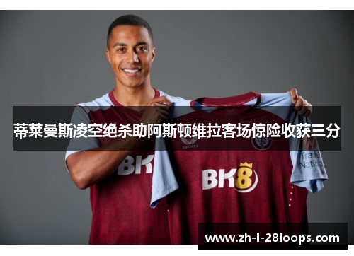 蒂莱曼斯凌空绝杀助阿斯顿维拉客场惊险收获三分