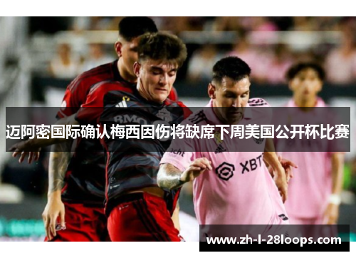 迈阿密国际确认梅西因伤将缺席下周美国公开杯比赛 迈阿密国际确认梅西因伤将缺席下周美国公开杯比赛