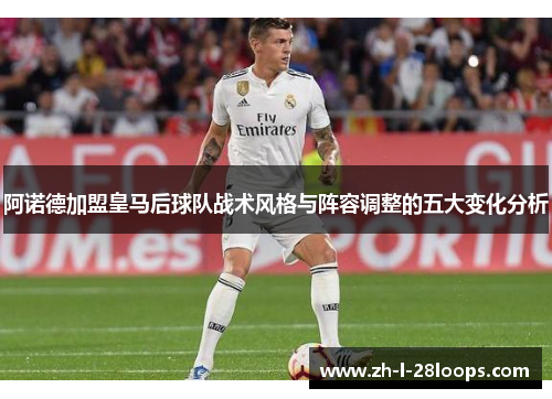 阿诺德加盟皇马后球队战术风格与阵容调整的五大变化分析