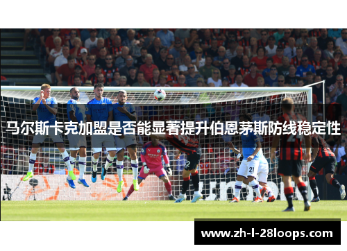 马尔斯卡克加盟是否能显著提升伯恩茅斯防线稳定性