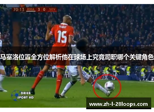 马塞洛位置全方位解析他在球场上究竟司职哪个关键角色
