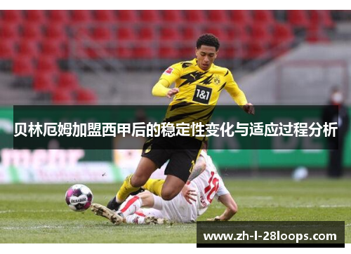 贝林厄姆加盟西甲后的稳定性变化与适应过程分析 贝林厄姆加盟西甲后的稳定性变化与适应过程分析