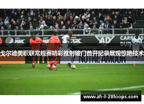 戈尔德美职联常规赛精彩推射破门首开纪录展现惊艳技术 戈尔德美职联常规赛精彩推射破门首开纪录展现惊艳技术