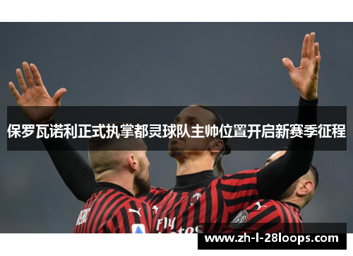 保罗瓦诺利正式执掌都灵球队主帅位置开启新赛季征程 保罗瓦诺利正式执掌都灵球队主帅位置开启新赛季征程