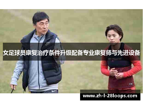 女足球员康复治疗条件升级配备专业康复师与先进设备 女足球员康复治疗条件升级配备专业康复师与先进设备