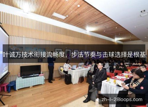 叶诚万技术衔接流畅度,步法节奏与击球选择是根基 叶诚万技术衔接流畅度,步法节奏与击球选择是根基