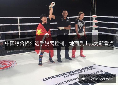 中国综合格斗选手脱离控制,地面反击成为新看点 中国综合格斗选手脱离控制,地面反击成为新看点
