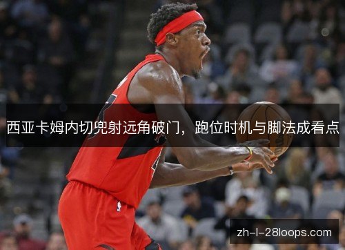 西亚卡姆内切兜射远角破门,跑位时机与脚法成看点 西亚卡姆内切兜射远角破门,跑位时机与脚法成看点