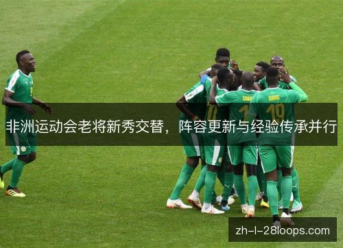 非洲运动会老将新秀交替,阵容更新与经验传承并行 非洲运动会老将新秀交替,阵容更新与经验传承并行