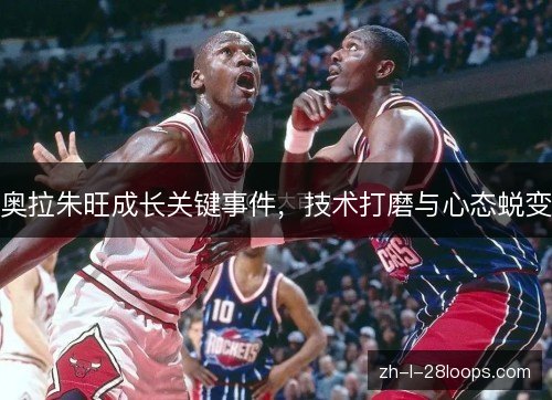 奥拉朱旺成长关键事件，技术打磨与心态蜕变