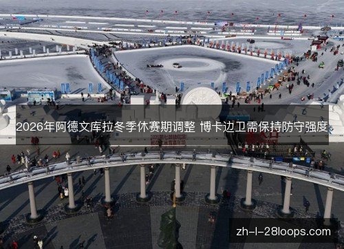 2026年阿德文库拉冬季休赛期调整 博卡边卫需保持防守强度 2026年阿德文库拉冬季休赛期调整 博卡边卫需保持防守强度